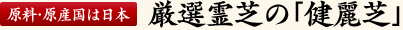原料原産国は日本　厳選霊芝の「健麗芝」
