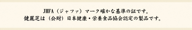 JHFA(ジャファ)マーク確かな基準の証です。健麗芝は(公財)日本健康・栄養食品協会認定の製品です。